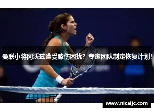 曼联小将冈沃兹遭受膝伤困扰？专家团队制定恢复计划！