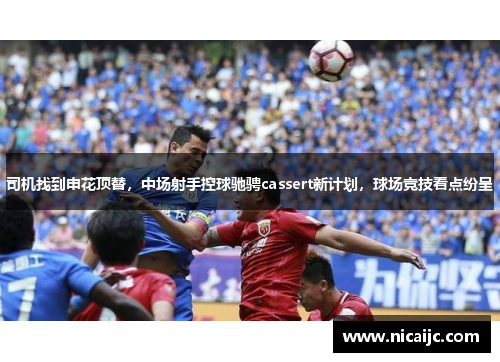 司机找到申花顶替，中场射手控球驰骋cassert新计划，球场竞技看点纷呈