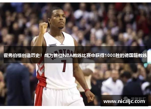 霍弗伯格创造历史！成为首位NBA教练比赛中获得1000胜的德国籍教练
